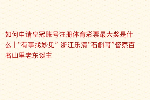 如何申请皇冠账号注册体育彩票最大奖是什么 | “有事找妙见” 浙江乐清“石斛哥”督察百名山里老东谈主