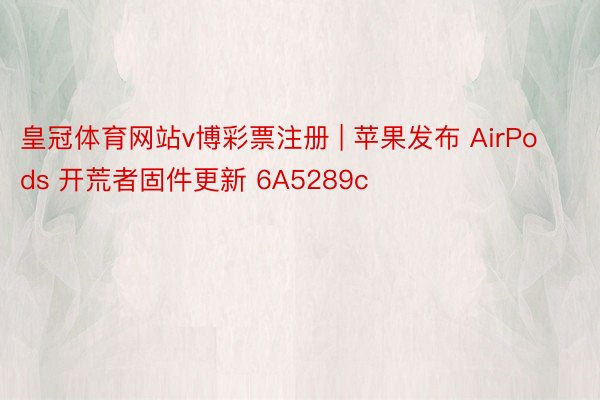 皇冠体育网站v博彩票注册 | 苹果发布 AirPods 开荒者固件更新 6A5289c