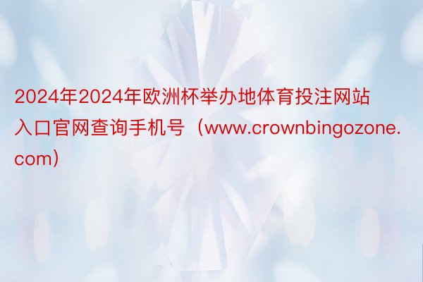 2024年2024年欧洲杯举办地体育投注网站入口官网查询手机号（www.crownbingozone.com）