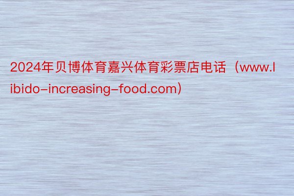 2024年贝博体育嘉兴体育彩票店电话（www.libido-increasing-food.com）