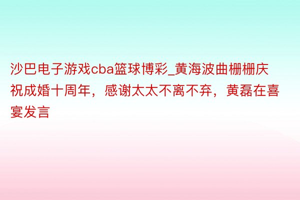 沙巴电子游戏cba篮球博彩_黄海波曲栅栅庆祝成婚十周年，感谢太太不离不弃，黄磊在喜宴发言