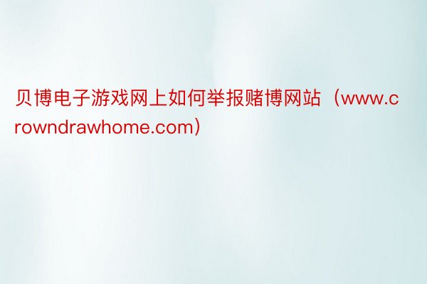 贝博电子游戏网上如何举报赌博网站（www.crowndrawhome.com）