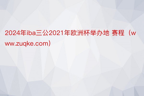 2024年iba三公2021年欧洲杯举办地 赛程（www.zuqke.com）