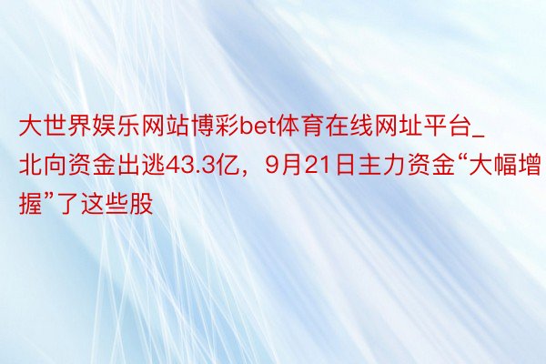 大世界娱乐网站博彩bet体育在线网址平台_北向资金出逃43.3亿，<a href=